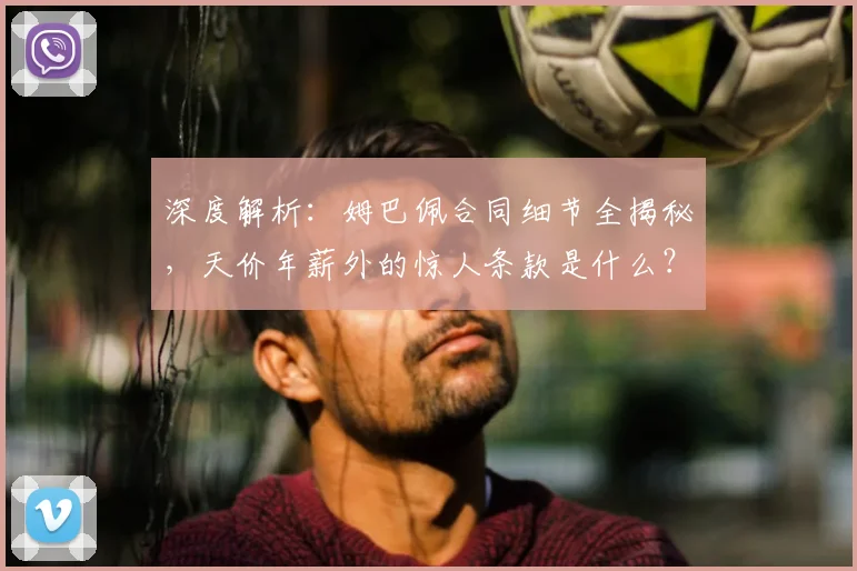 深度解析:姆巴佩合同细节全揭秘,天价年薪外的惊人条款是什么?