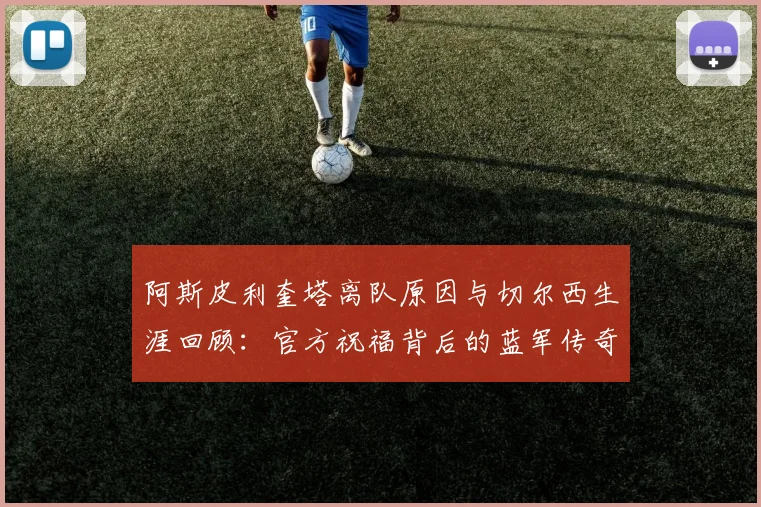 阿斯皮利奎塔离队原因与切尔西生涯回顾：官方祝福背后的蓝军传奇故事
