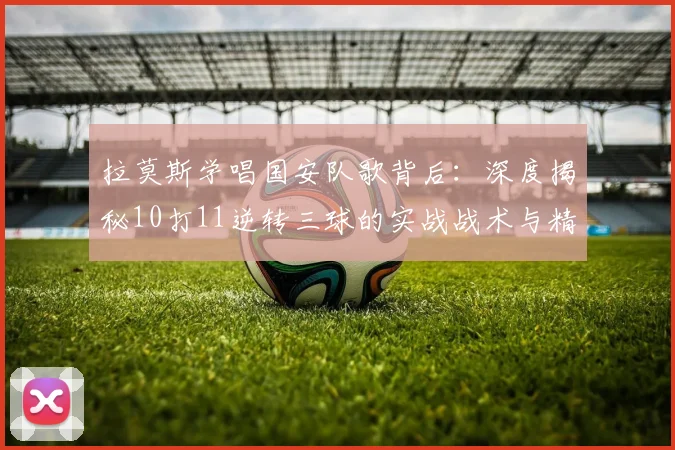 拉莫斯学唱国安队歌背后：深度揭秘10打11逆转三球的实战战术与精神秘诀