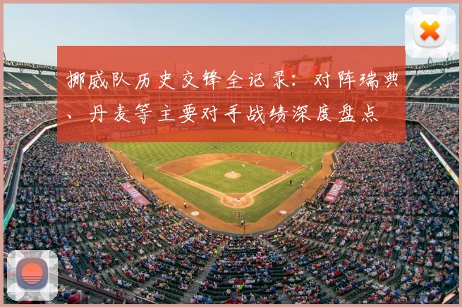 挪威队历史交锋全记录:对阵瑞典、丹麦等主要对手战绩深度盘点