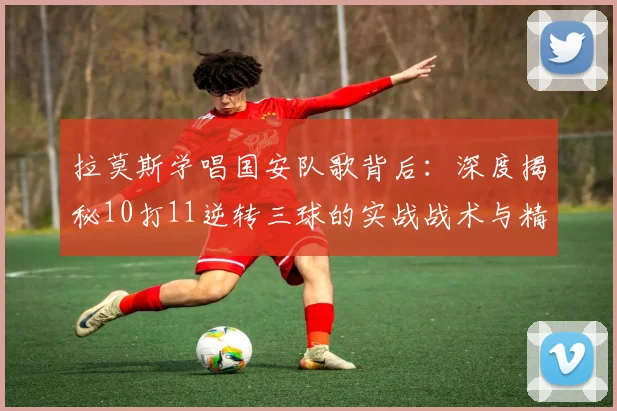 拉莫斯学唱国安队歌背后:深度揭秘10打11逆转三球的实战战术与精神秘诀