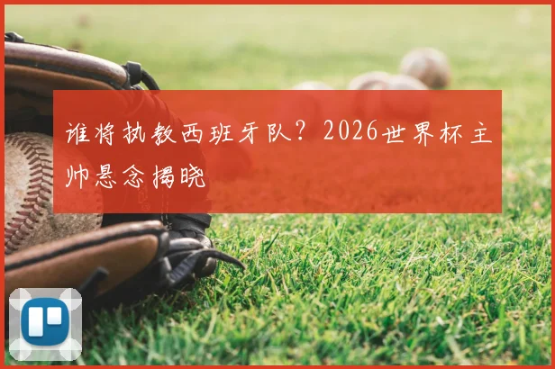 谁将执教西班牙队？2026世界杯主帅悬念揭晓