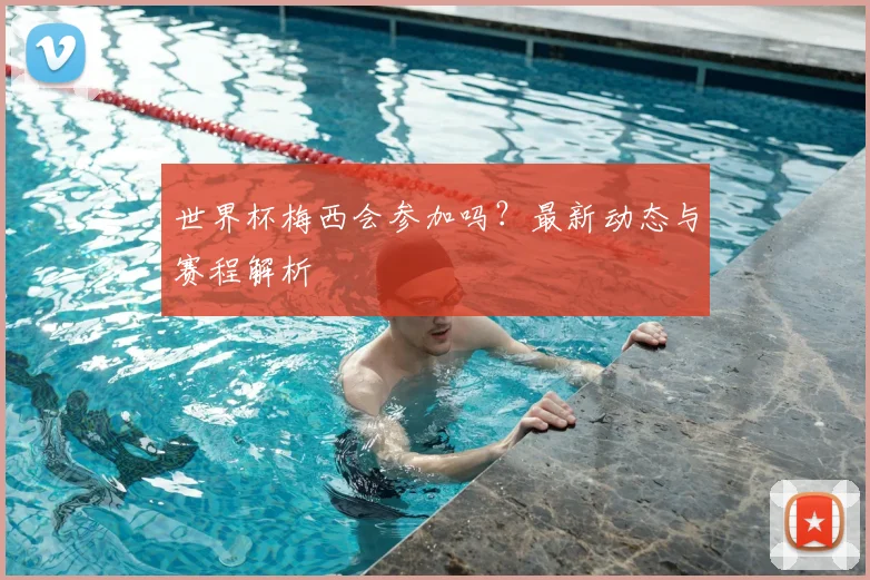 世界杯梅西会参加吗?最新动态与赛程解析