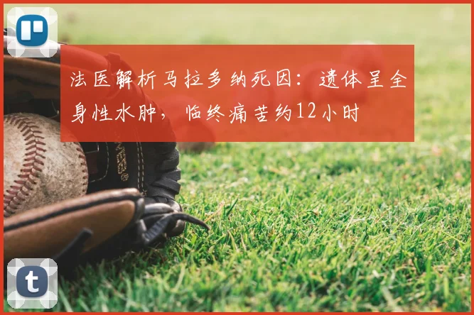 法医解析马拉多纳死因：遗体呈全身性水肿，临终痛苦约12小时