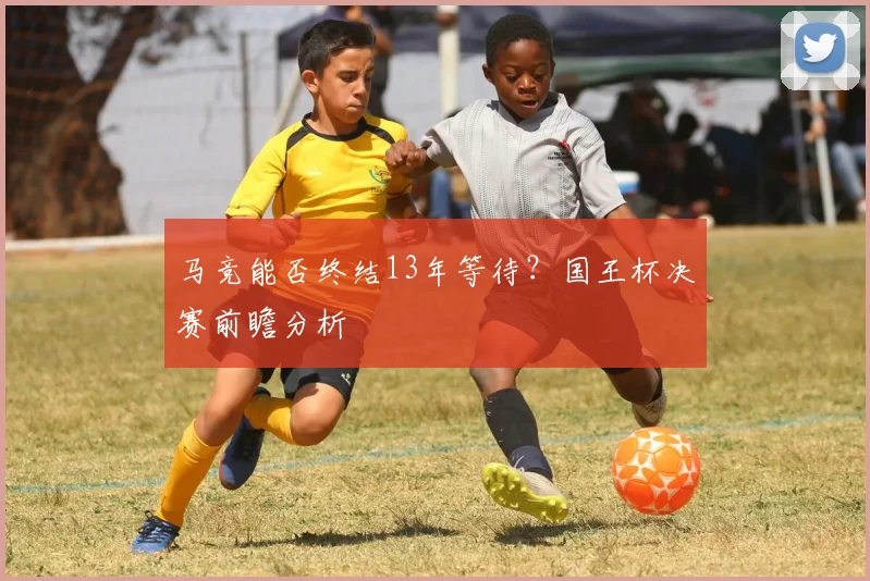 马竞能否终结13年等待？国王杯决赛前瞻分析