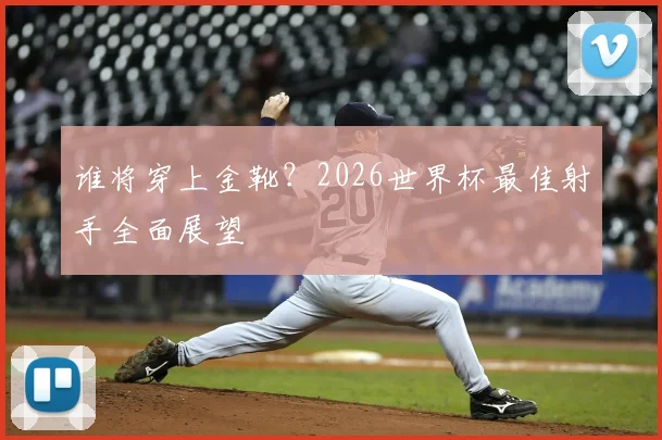 谁将穿上金靴？2026世界杯最佳射手全面展望