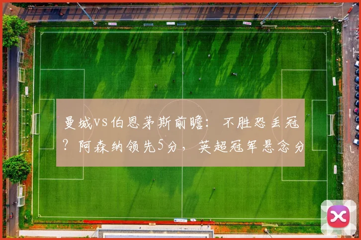 曼城vs伯恩茅斯前瞻：不胜恐丢冠？阿森纳领先5分，英超冠军悬念分析