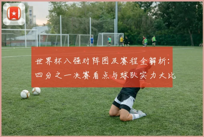 世界杯八强对阵图及赛程全解析：四分之一决赛看点与球队实力大比拼