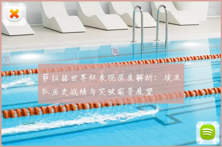 萨拉赫世界杯表现深度解析:埃及队历史战绩与突破前景展望