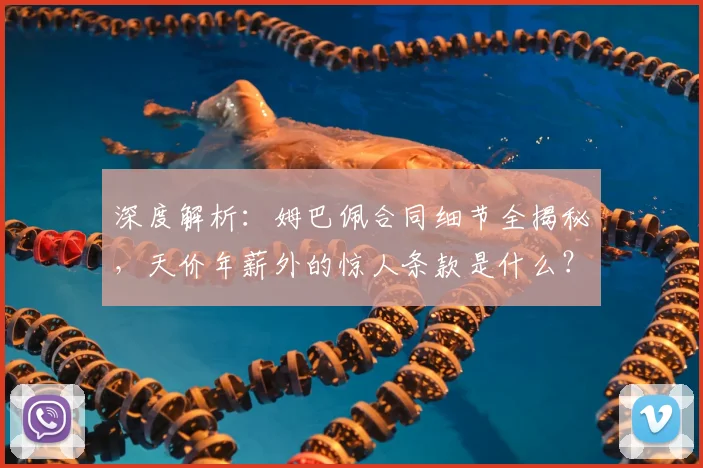 深度解析：姆巴佩合同细节全揭秘，天价年薪外的惊人条款是什么？